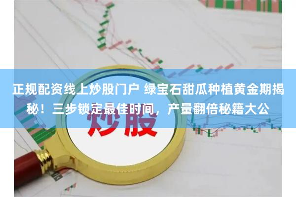 正规配资线上炒股门户 绿宝石甜瓜种植黄金期揭秘！三步锁定最佳时间，产量翻倍秘籍大公