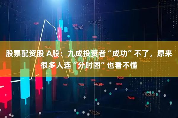 股票配资股 A股：九成投资者“成功”不了，原来很多人连“分时图”也看不懂