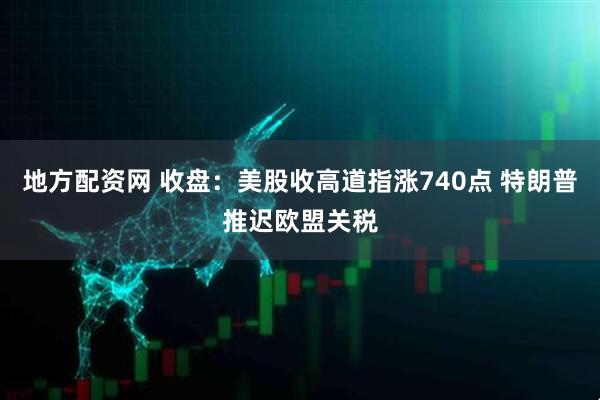 地方配资网 收盘：美股收高道指涨740点 特朗普推迟欧盟关税