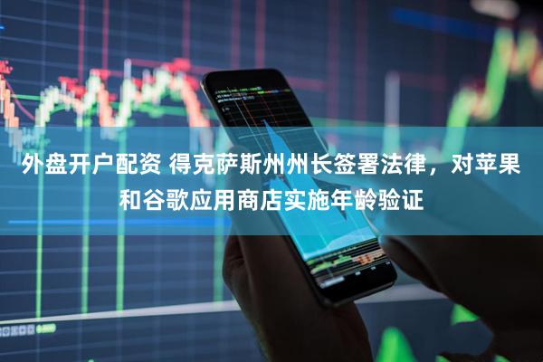 外盘开户配资 得克萨斯州州长签署法律，对苹果和谷歌应用商店实施年龄验证