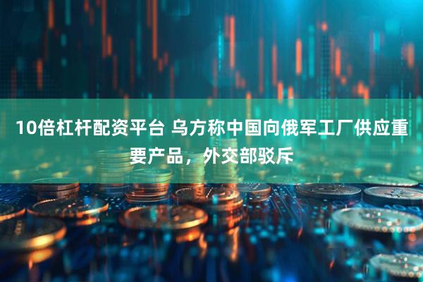 10倍杠杆配资平台 乌方称中国向俄军工厂供应重要产品，外交部驳斥