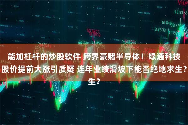 能加杠杆的炒股软件 跨界豪赌半导体！绿通科技股价提前大涨引质疑 连年业绩滑坡下能否绝地求生？