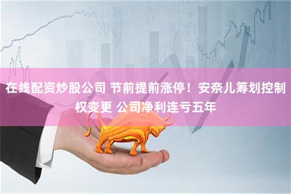在线配资炒股公司 节前提前涨停！安奈儿筹划控制权变更 公司净利连亏五年