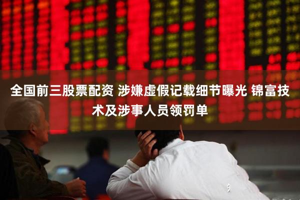 全国前三股票配资 涉嫌虚假记载细节曝光 锦富技术及涉事人员领罚单