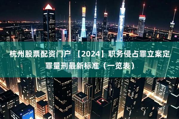杭州股票配资门户 【2024】职务侵占罪立案定罪量刑最新标准(一览表)