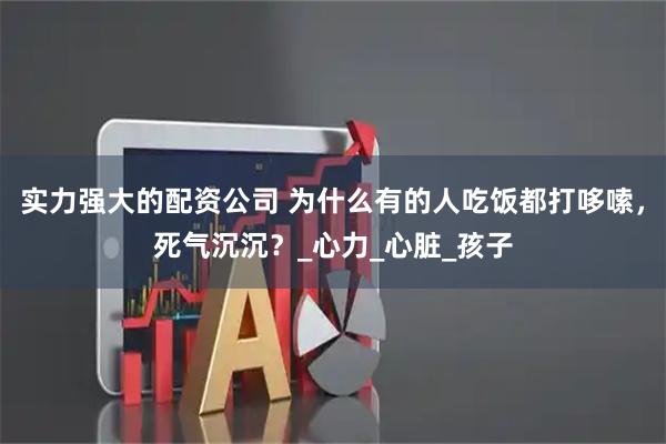 实力强大的配资公司 为什么有的人吃饭都打哆嗦，死气沉沉？_心力_心脏_孩子
