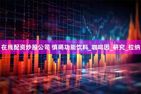 在线配资炒股公司 慎喝功能饮料_咖啡因_研究_拉纳