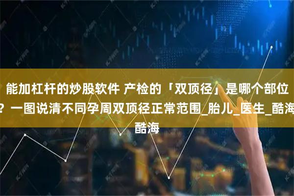 能加杠杆的炒股软件 产检的「双顶径」是哪个部位？一图说清不同孕周双顶径正常范围_胎儿_医生_酷海