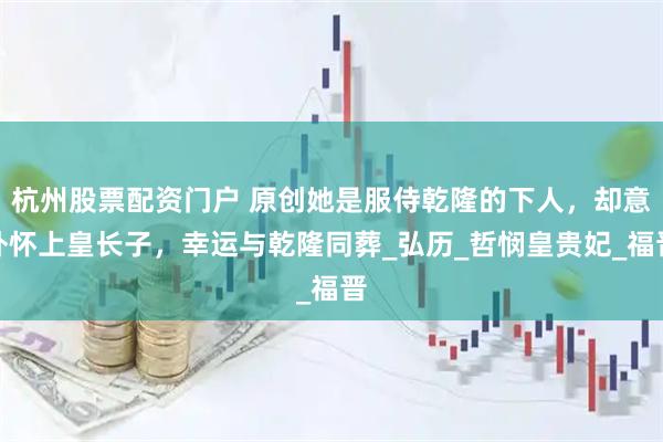 杭州股票配资门户 原创她是服侍乾隆的下人，却意外怀上皇长子，幸运与乾隆同葬_弘历_哲悯皇贵妃_福晋