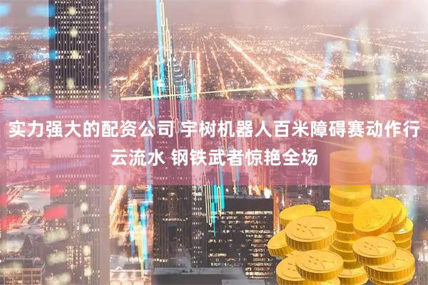 实力强大的配资公司 宇树机器人百米障碍赛动作行云流水 钢铁武者惊艳全场
