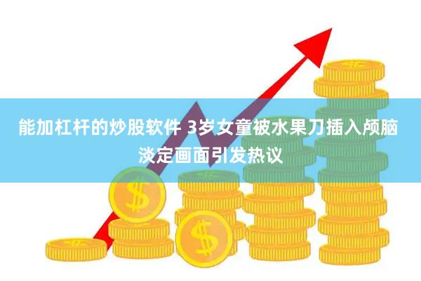 能加杠杆的炒股软件 3岁女童被水果刀插入颅脑 淡定画面引发热议