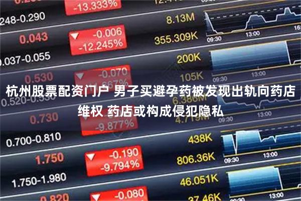 杭州股票配资门户 男子买避孕药被发现出轨向药店维权 药店或构成侵犯隐私