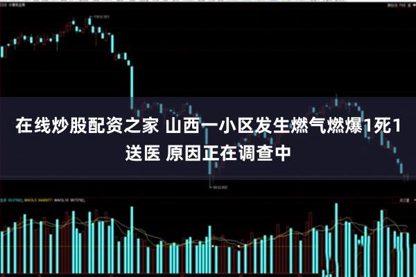 在线炒股配资之家 山西一小区发生燃气燃爆1死1送医 原因正在调查中