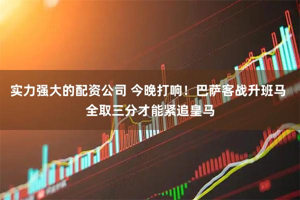 实力强大的配资公司 今晚打响！巴萨客战升班马 全取三分才能紧追皇马