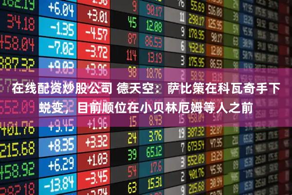 在线配资炒股公司 德天空：萨比策在科瓦奇手下蜕变，目前顺位在小贝林厄姆等人之前