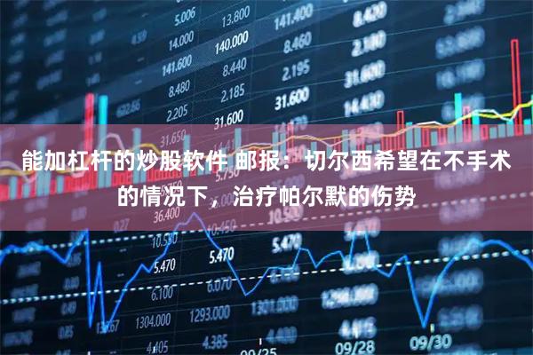 能加杠杆的炒股软件 邮报：切尔西希望在不手术的情况下，治疗帕尔默的伤势