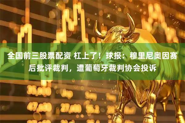 全国前三股票配资 杠上了！球报：穆里尼奥因赛后批评裁判，遭葡萄牙裁判协会投诉