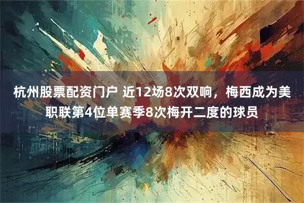 杭州股票配资门户 近12场8次双响，梅西成为美职联第4位单赛季8次梅开二度的球员